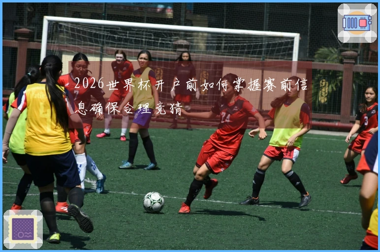 2026世界杯开户前如何掌握赛前信息确保合理竞猜