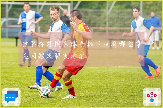 世界杯外围买球手机下注有哪些常见问题及解决方法