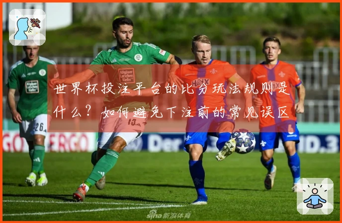 世界杯投注平台的比分玩法规则是什么？如何避免下注前的常见误区？