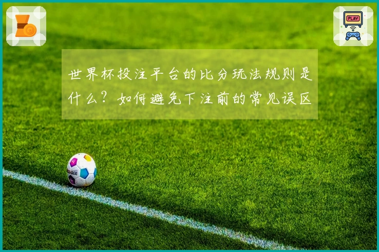 世界杯投注平台的比分玩法规则是什么？如何避免下注前的常见误区？