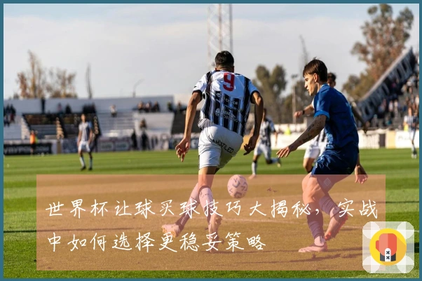 世界杯让球买球技巧大揭秘，实战中如何选择更稳妥策略