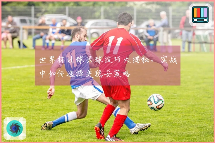 世界杯让球买球技巧大揭秘，实战中如何选择更稳妥策略