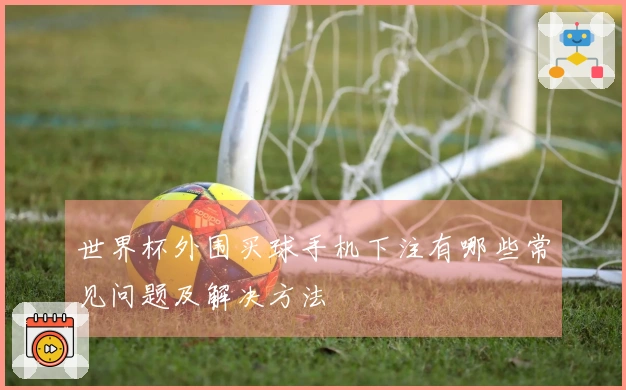 世界杯外围买球手机下注有哪些常见问题及解决方法