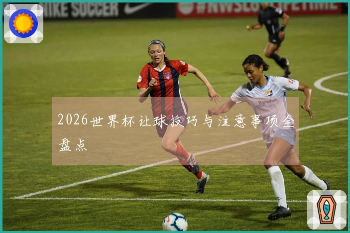 2026世界杯让球技巧与注意事项全盘点